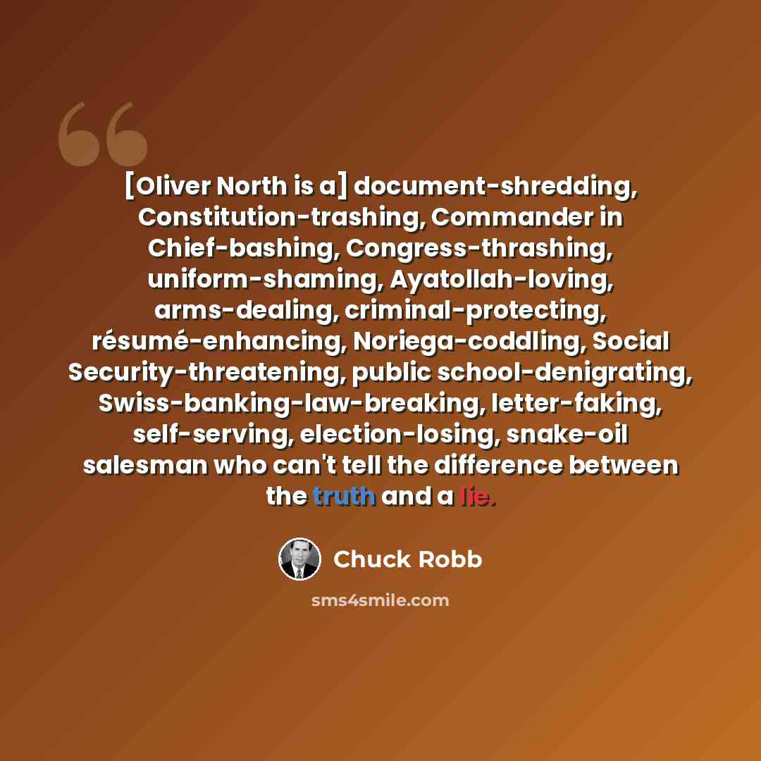 “[Oliver North is a] document-shredding, Constitution-trashing, Commander in Chief-bashing, Congress-thrashing, uniform-shaming, Ayatollah-loving, arms-dealing, criminal-protecting, résumé-enhancing, Noriega-coddling, Social Security-threatening, public school-denigrating…” quote by Chuck Robb