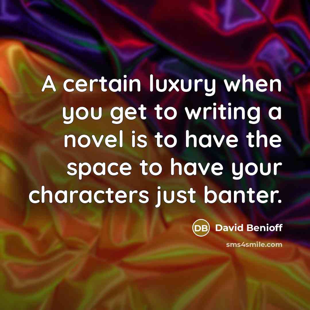“A certain luxury when you get to writing a novel is to have the space to have your characters just banter.” quote by David Benioff