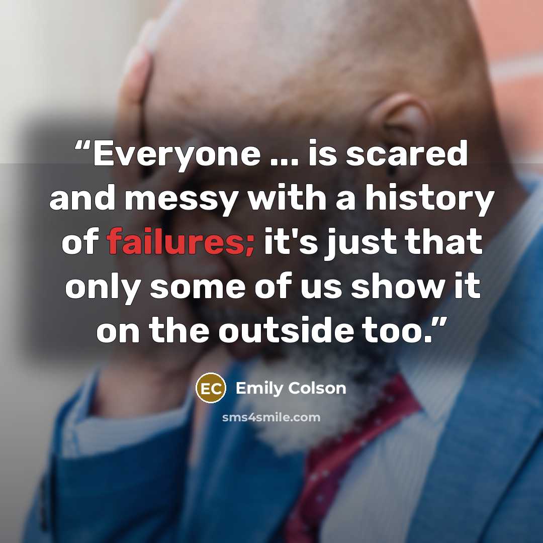 “Everyone ... is scared and messy with a history of failures; it's just that only some of us show it on the outside too.” quote by Emily Colson