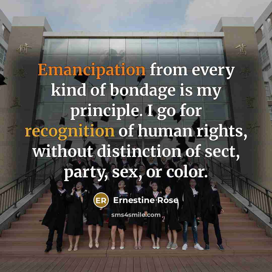 “Emancipation from every kind of bondage is my principle. I go for recognition of human rights, without distinction of sect, party, sex, or color.” quote by Ernestine Rose