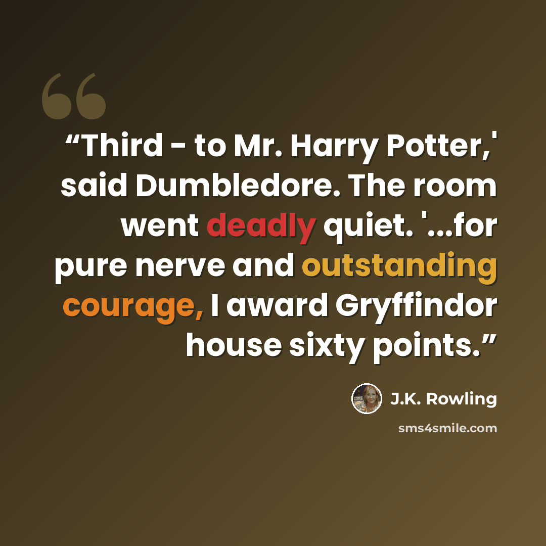 “Third - to Mr. Harry Potter,' said Dumbledore. The room went deadly quiet. '...for pure nerve and outstanding courage, I award Gryffindor house sixty points.” quote by J.K. Rowling