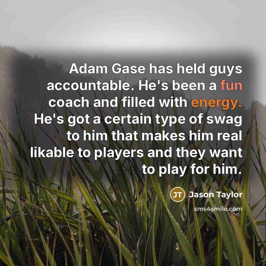 “Adam Gase has held guys accountable. He's been a fun coach and filled with energy. He's got a certain type of swag to him that makes him real likable to players and they want to play for him.” quote by Jason Taylor