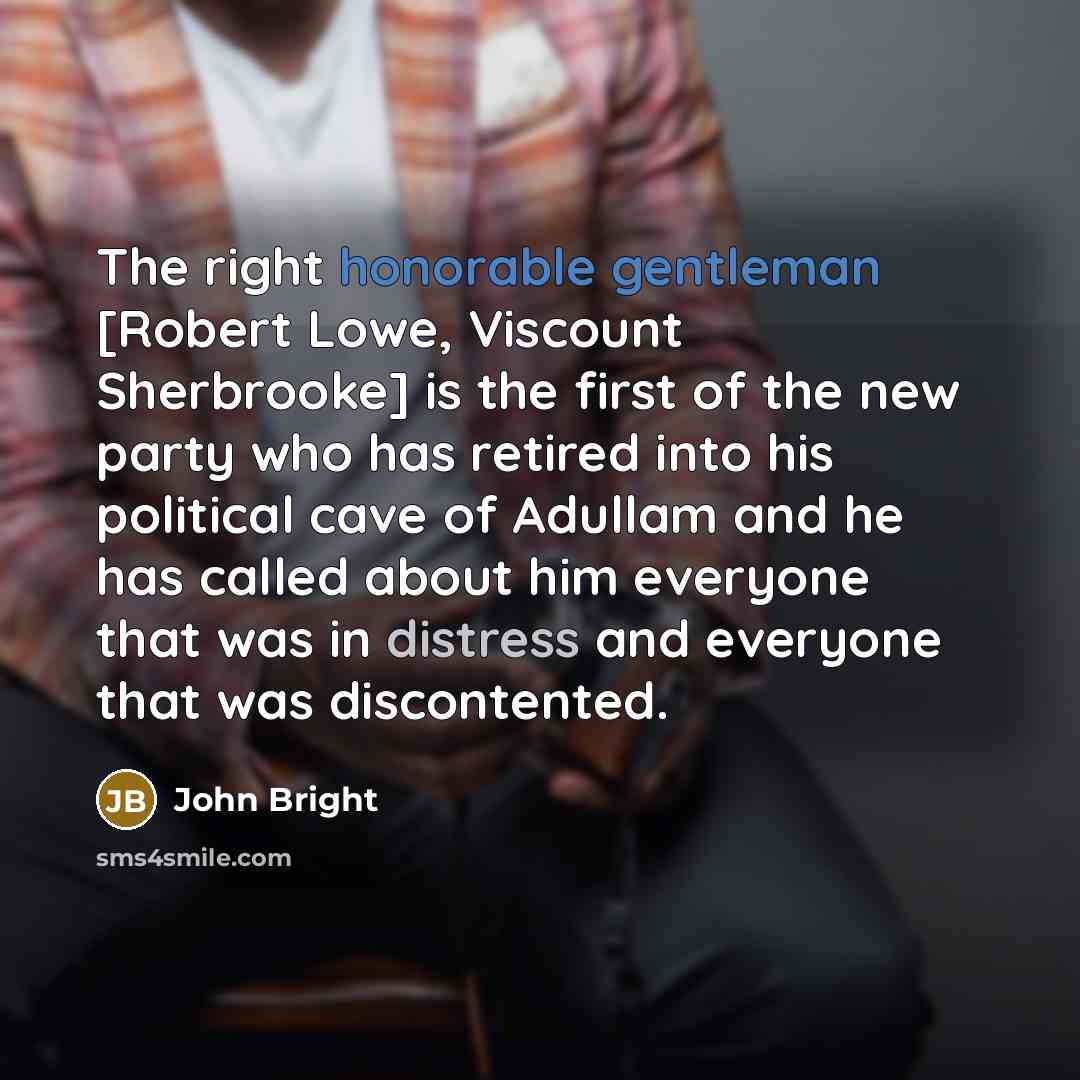 “The right honorable gentleman [Robert Lowe, Viscount Sherbrooke] is the first of the new party who has retired into his political cave of Adullam and he has called about him everyone that was in distress and everyone that was discontented.” quote by John Bright