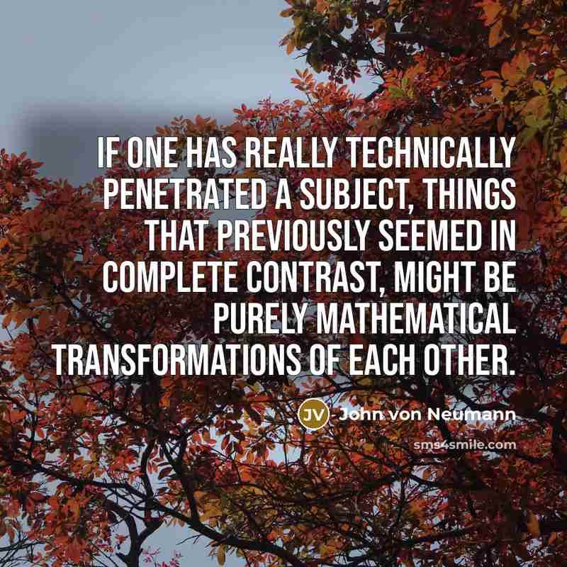 “If one has really technically penetrated a subject, things that previously seemed in complete contrast, might be purely mathematical transformations of each other.” quote by John Von Neumann