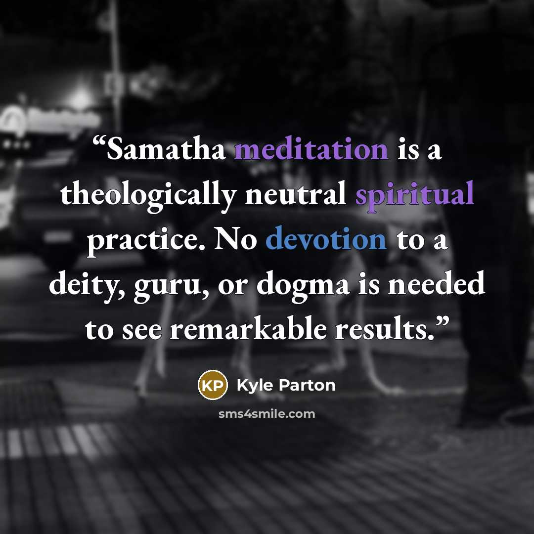 “Samatha meditation is a theologically neutral spiritual practice. No devotion to a deity, guru, or dogma is needed to see remarkable results.” quote by Kyle Parton