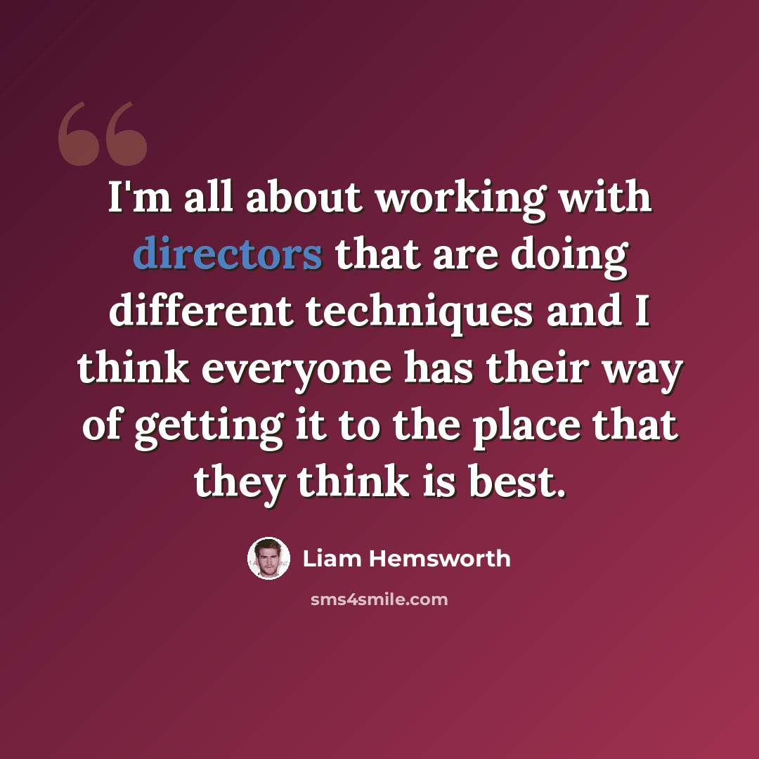 “I'm all about working with directors that are doing different techniques and I think everyone has their way of getting it to the place that they think is best.” quote by Liam Hemsworth