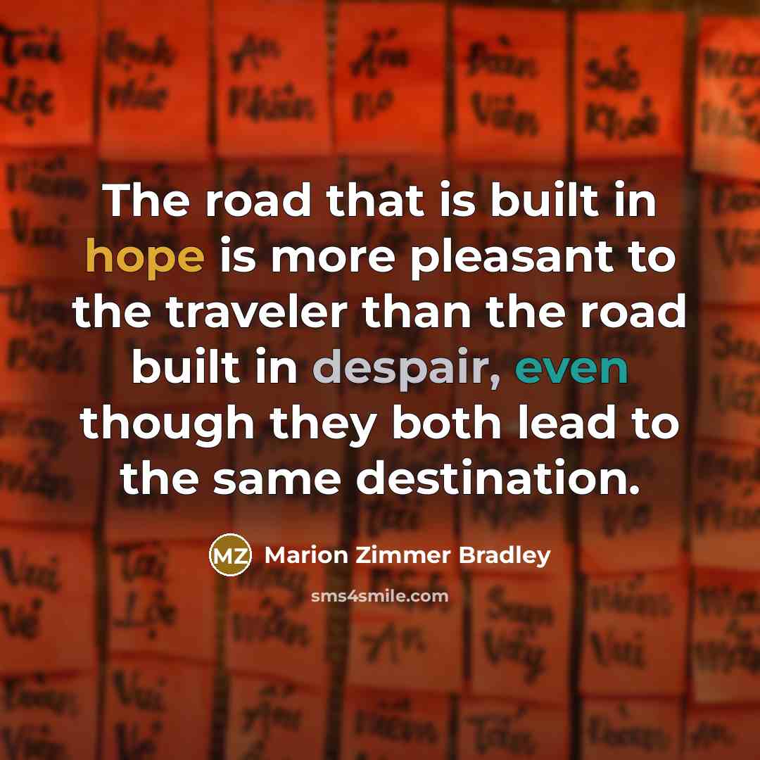 “The road that is built in hope is more pleasant to the traveler than the road built in despair, even though they both lead to the same destination.” quote by Marion Zimmer Bradley