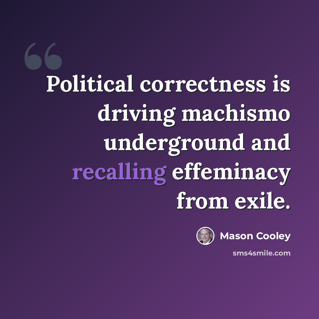 “Political correctness is driving machismo underground and recalling effeminacy from exile.” quote by Mason Cooley