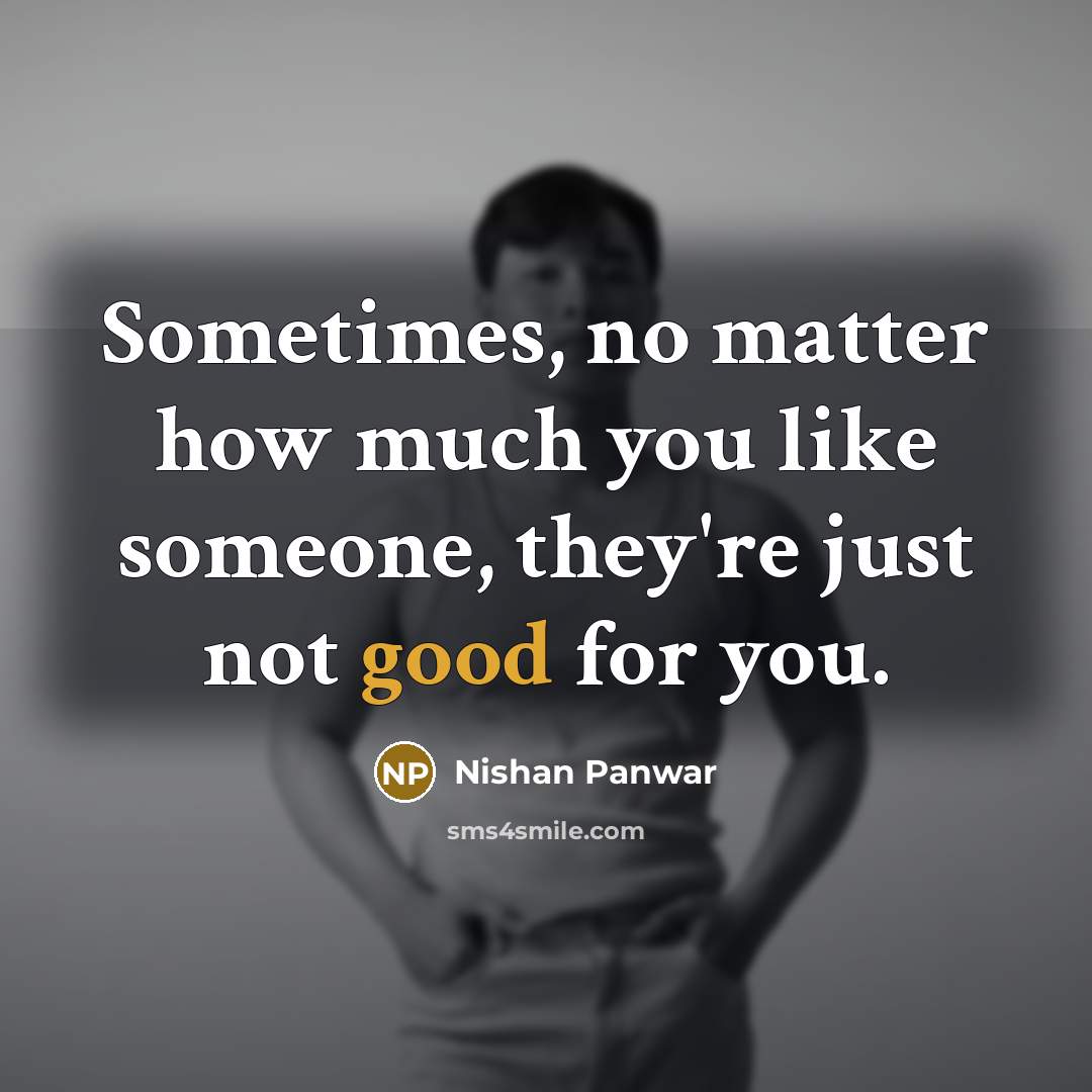 “Sometimes, no matter how much you like someone, they're just not good for you.” quote by Nishan Panwar