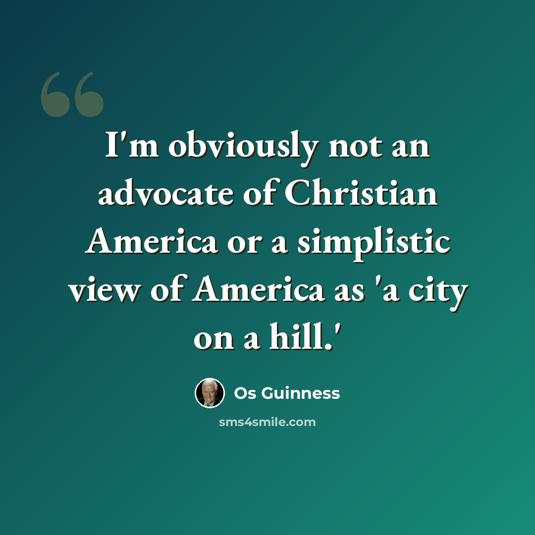 “I'm obviously not an advocate of Christian America or a simplistic view of America as 'a city on a hill.'” quote by Os Guinness