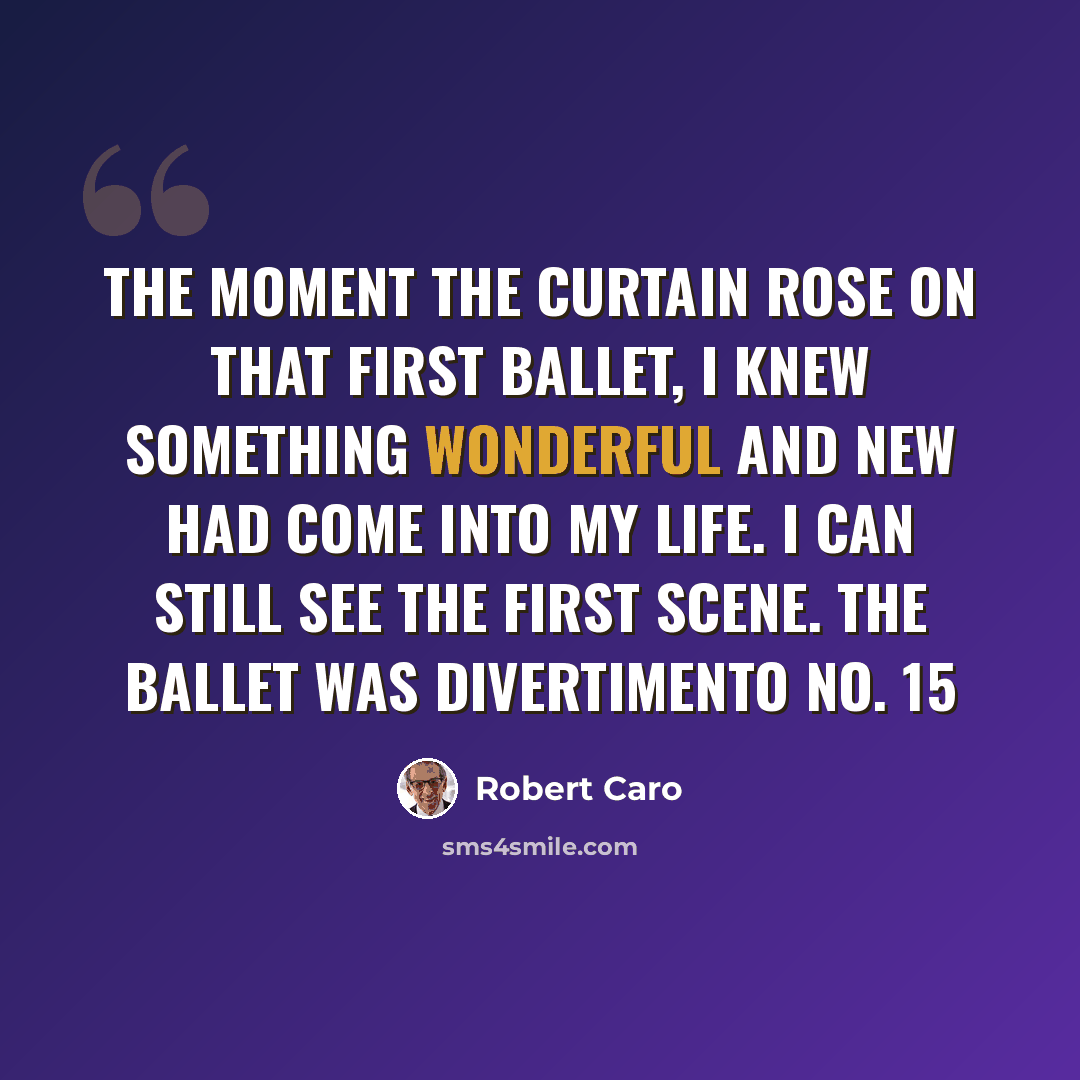 “The moment the curtain rose on that first ballet, I knew something wonderful and new had come into my life. I can still see the first scene. The ballet was Divertimento No. 15” quote by Robert Caro