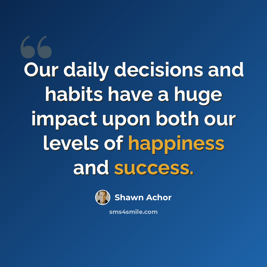 “Our daily decisions and habits have a huge impact upon both our levels of happiness and success.” quote by Shawn Achor