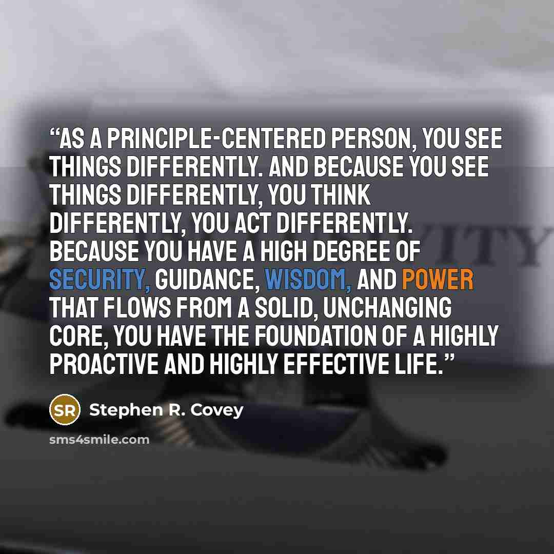 “As a principle-centered person, you see things differently. And because you see things differently, you think differently, you act differently. Because you have a high degree of security, guidance, wisdom, and power that flows from a solid, unchanging core, you have the foundation of a highly…” quote by Stephen R. Covey