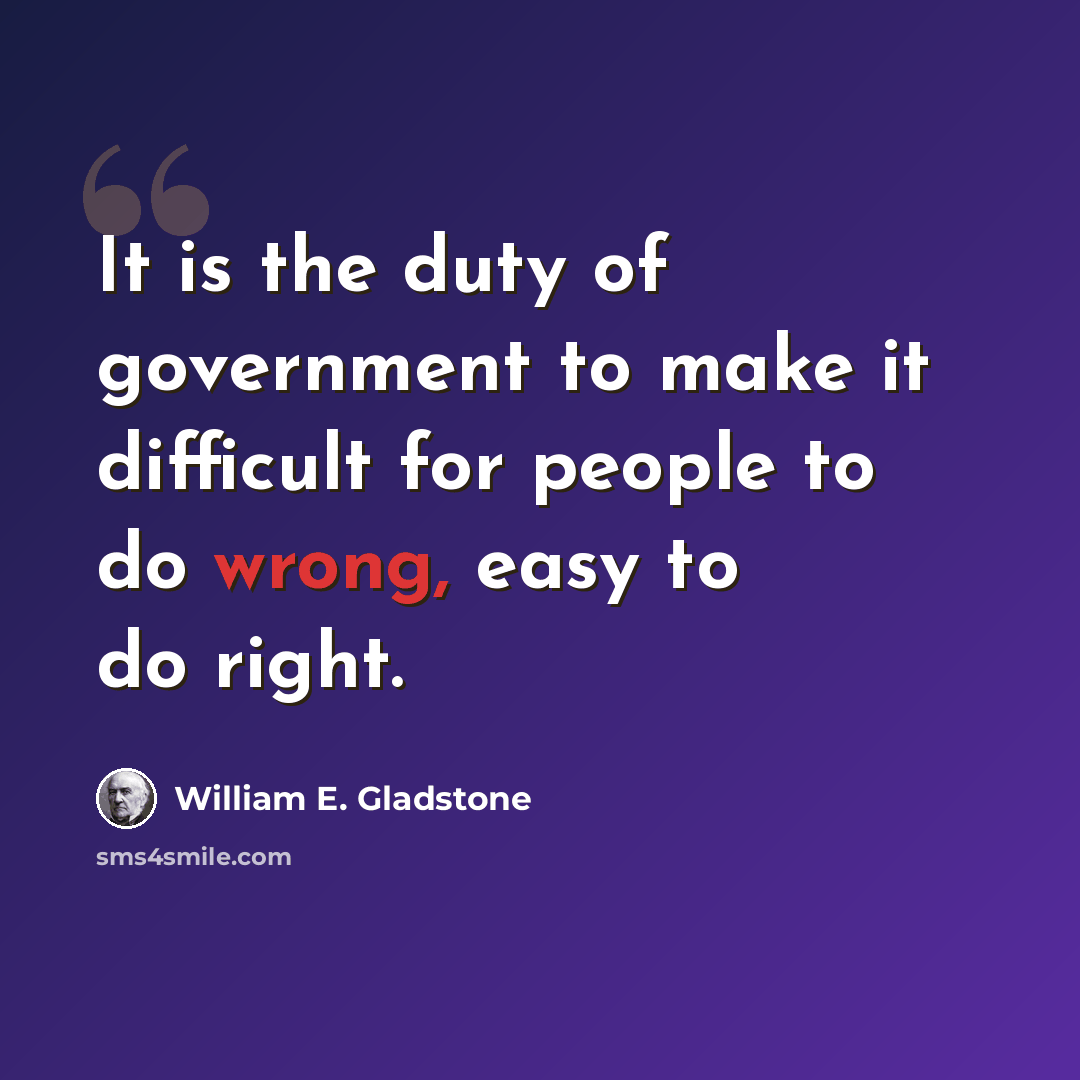 “It is the duty of government to make it difficult for people to do wrong, easy to do right.” quote by William E. Gladstone