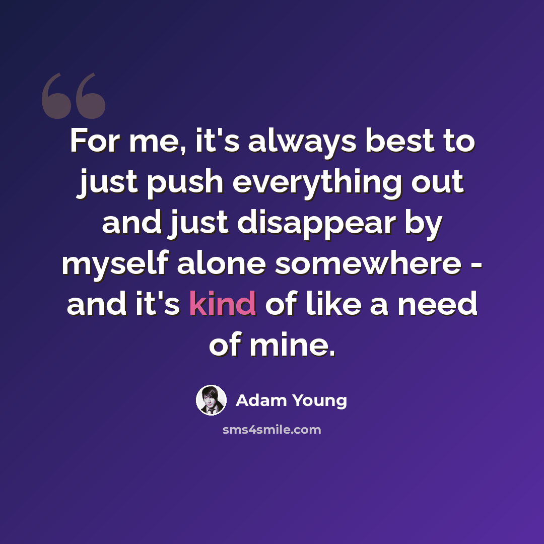 “For me, it's always best to just push everything out and just disappear by myself alone somewhere - and it's kind of like a need of mine.” quote by Adam Young