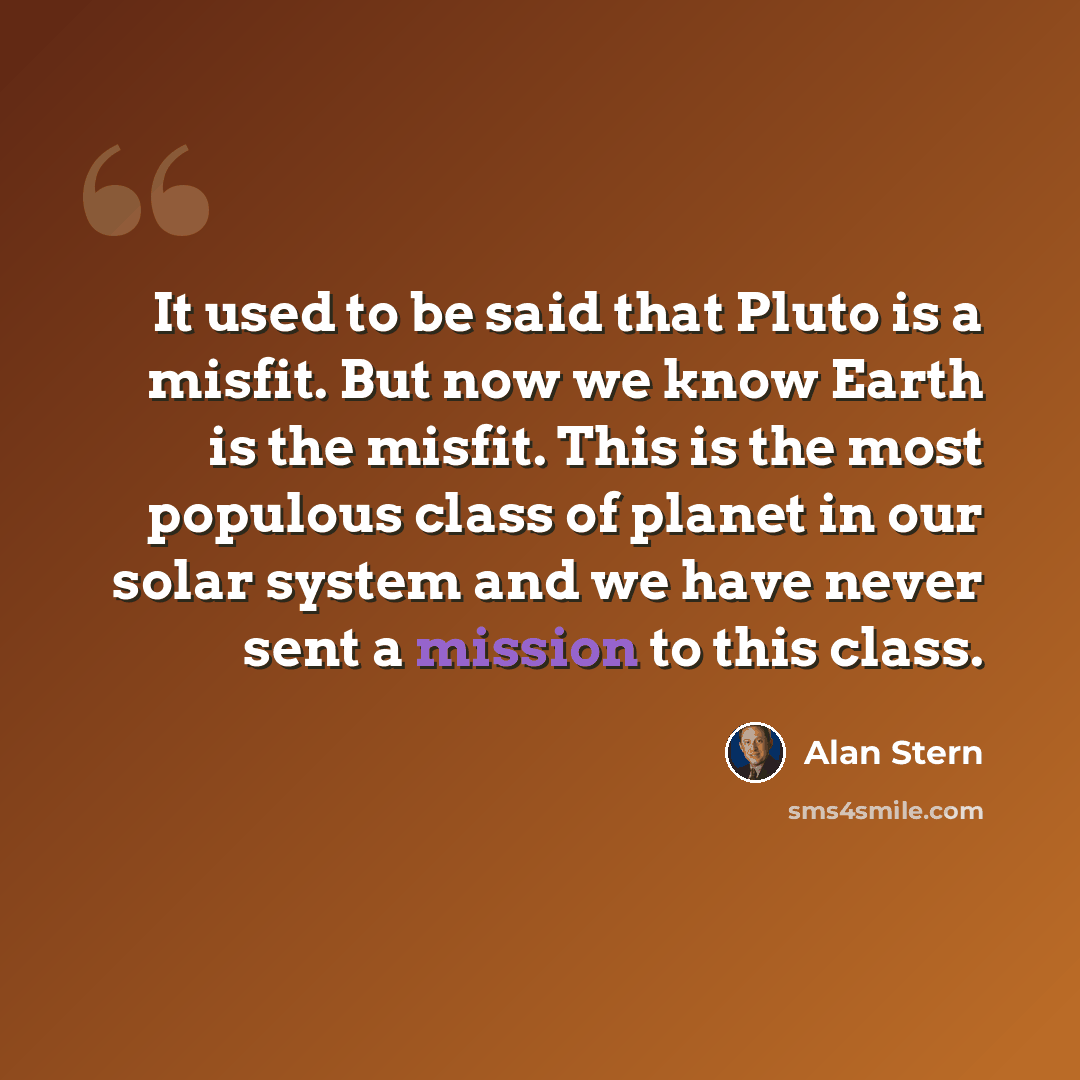 “It used to be said that Pluto is a misfit. But now we know Earth is the misfit. This is the most populous class of planet in our solar system and we have never sent a mission to this class.” quote by Alan Stern