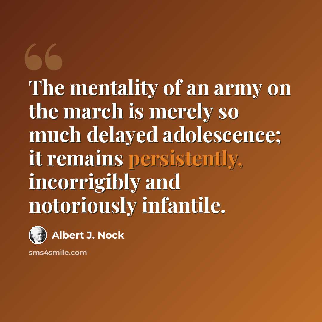 “The mentality of an army on the march is merely so much delayed adolescence; it remains persistently, incorrigibly and notoriously infantile.” quote by Albert J. Nock