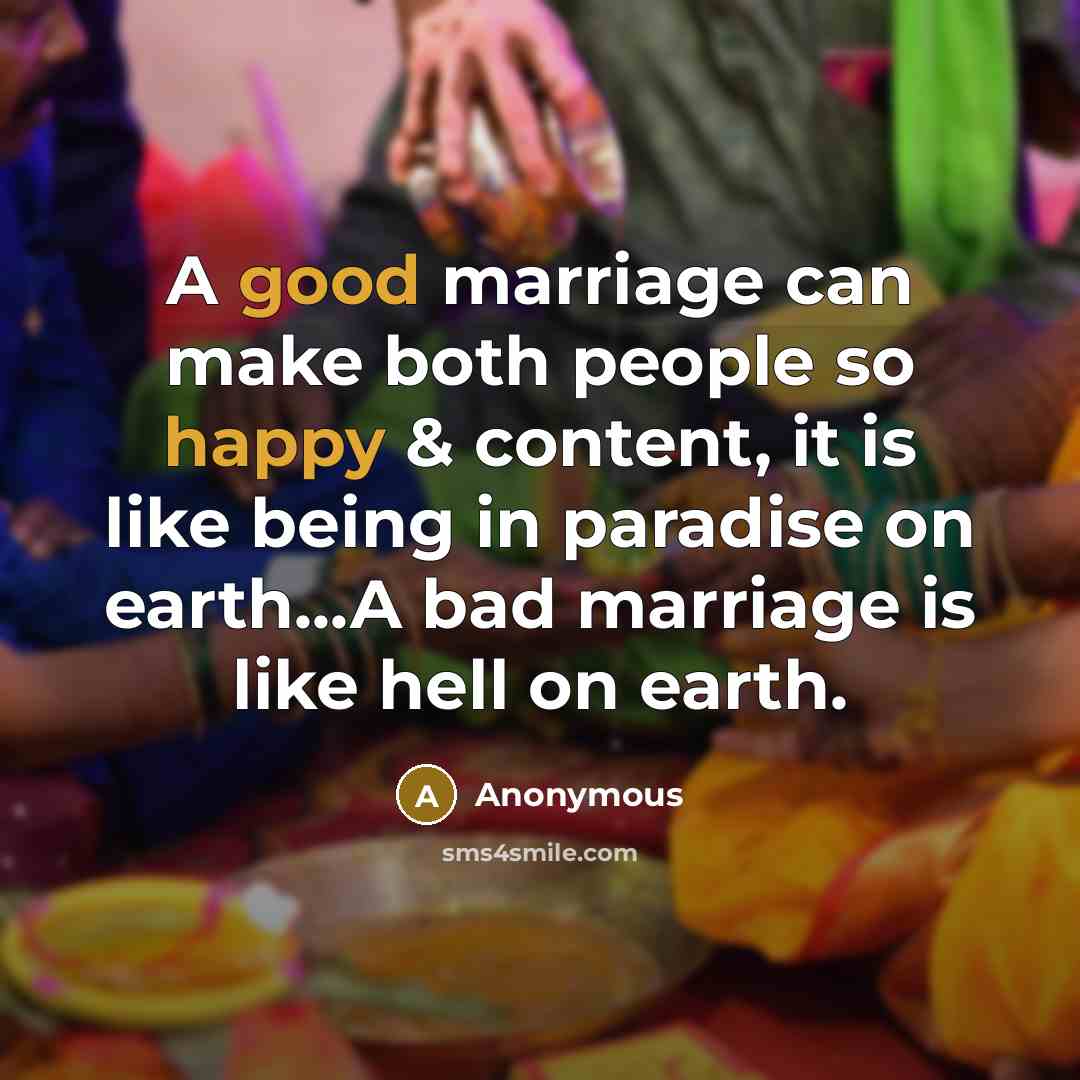 “A good marriage can make both people so happy & content, it is like being in paradise on earth...A bad marriage is like hell on earth.” quote by Anonymous
