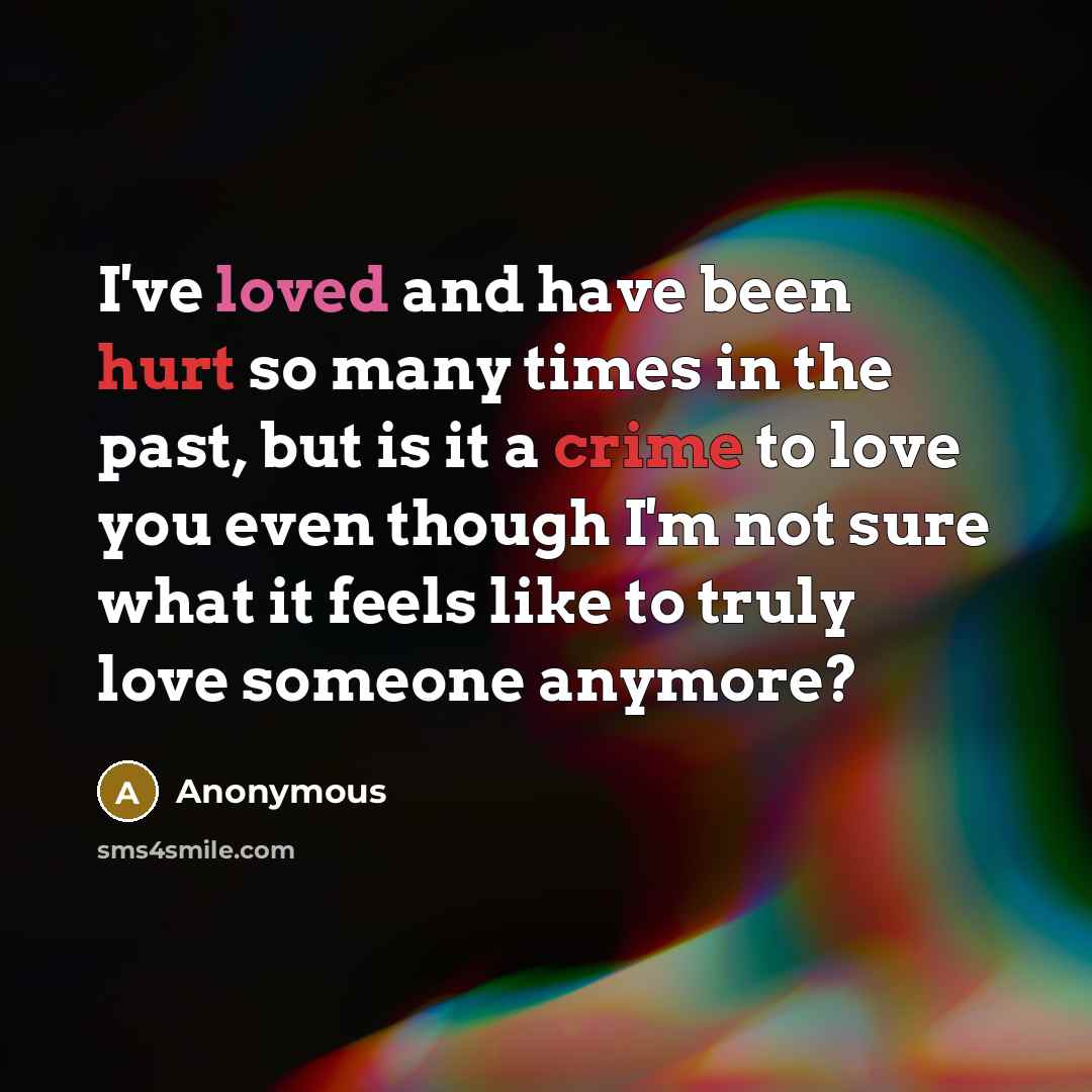 “I've loved and have been hurt so many times in the past, but is it a crime to love you even though I'm not sure what it feels like to truly love someone anymore?” quote by Anonymous