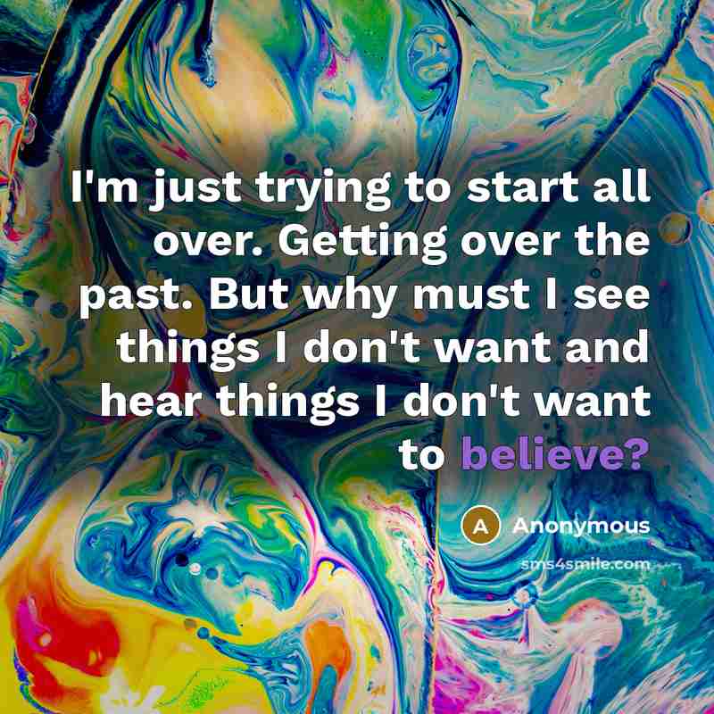 “I'm just trying to start all over. Getting over the past. But why must I see things I don't want and hear things I don't want to believe?” quote by Anonymous