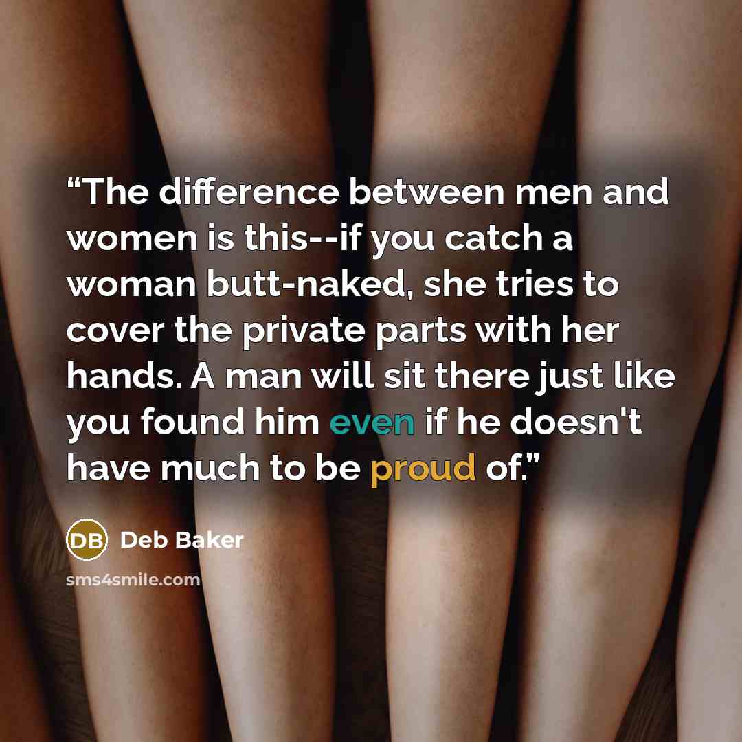 “The difference between men and women is this--if you catch a woman butt-naked, she tries to cover the private parts with her hands. A man will sit there just like you found him even if he doesn't have much to be proud of.” quote by Deb Baker