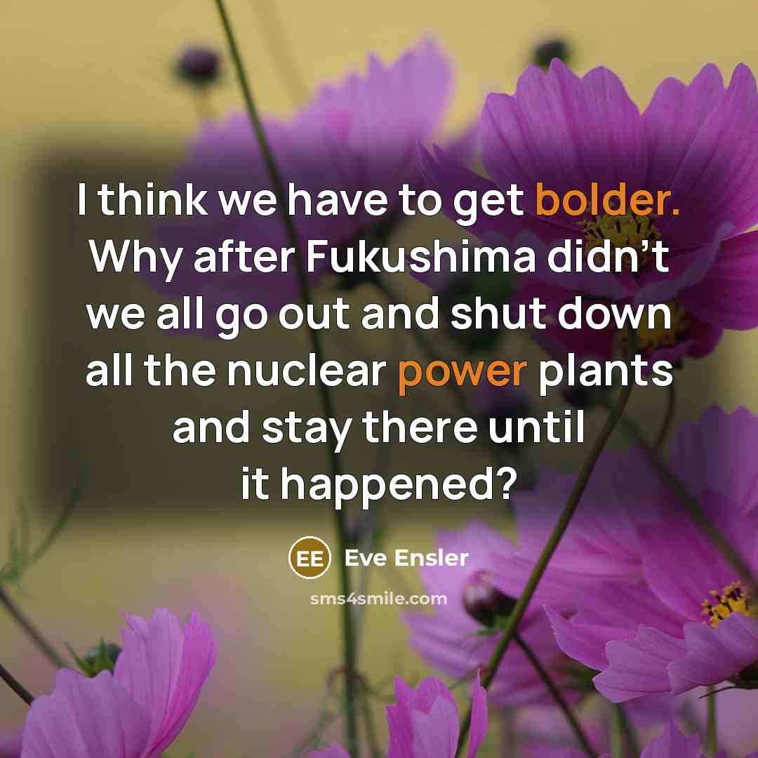 “I think we have to get bolder. Why after Fukushima didn't we all go out and shut down all the nuclear power plants and stay there until it happened?” quote by Eve Ensler