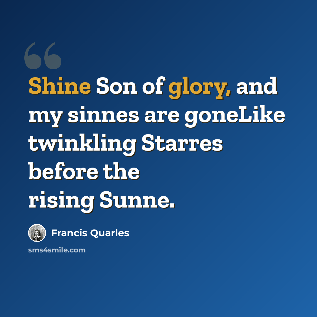 “Shine Son of glory, and my sinnes are goneLike twinkling Starres before the rising Sunne.” quote by Francis Quarles