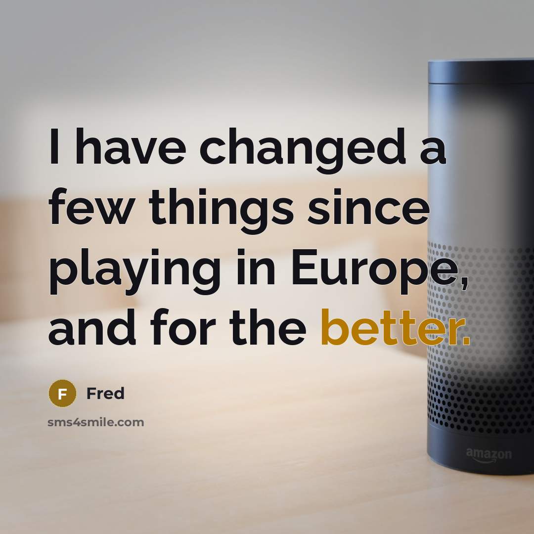 “I have changed a few things since playing in Europe, and for the better.” quote by Fred