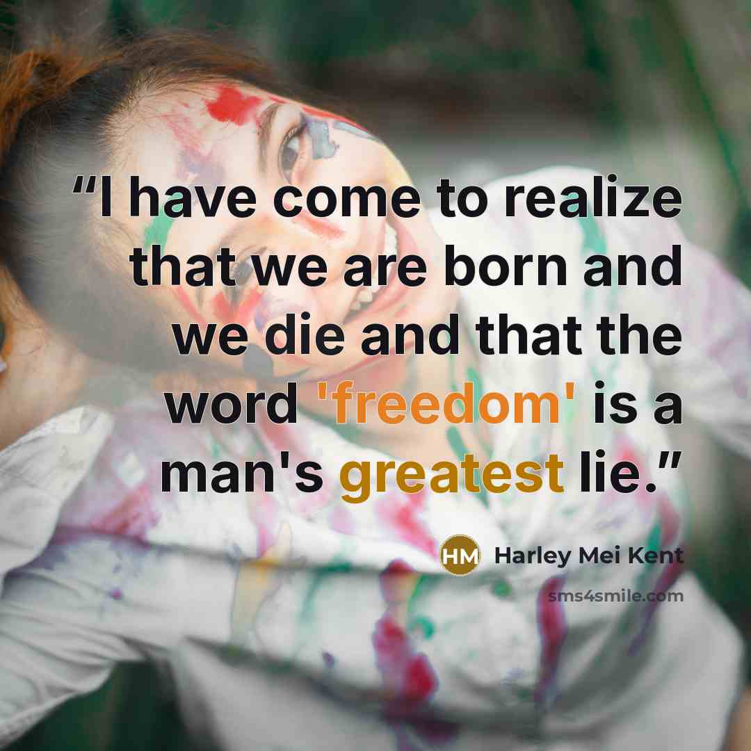 “I have come to realize that we are born and we die and that the word 'freedom' is a man's greatest lie.” quote by Harley Mei Kent