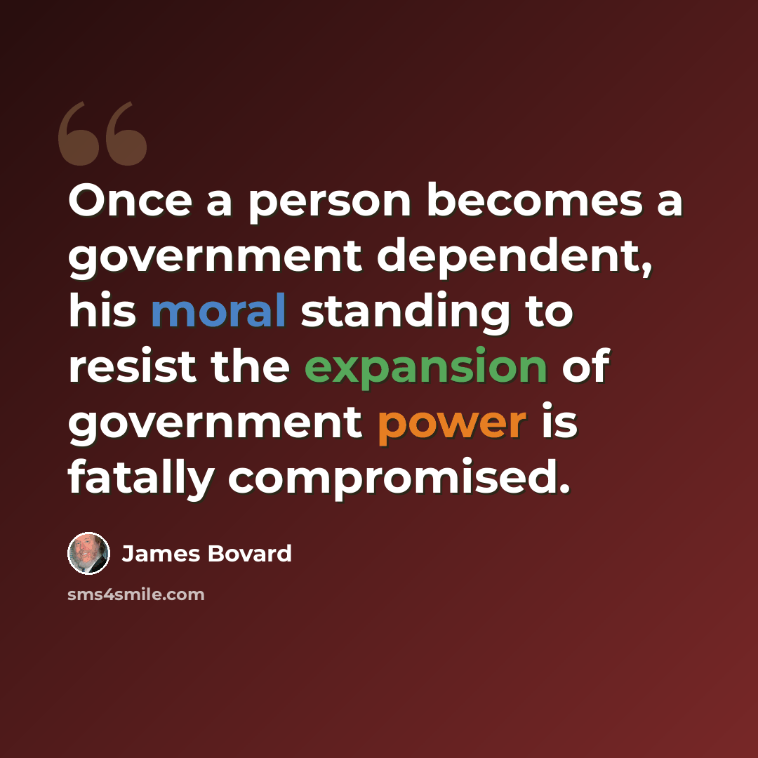 “Once a person becomes a government dependent, his moral standing to resist the expansion of government power is fatally compromised.” quote by James Bovard