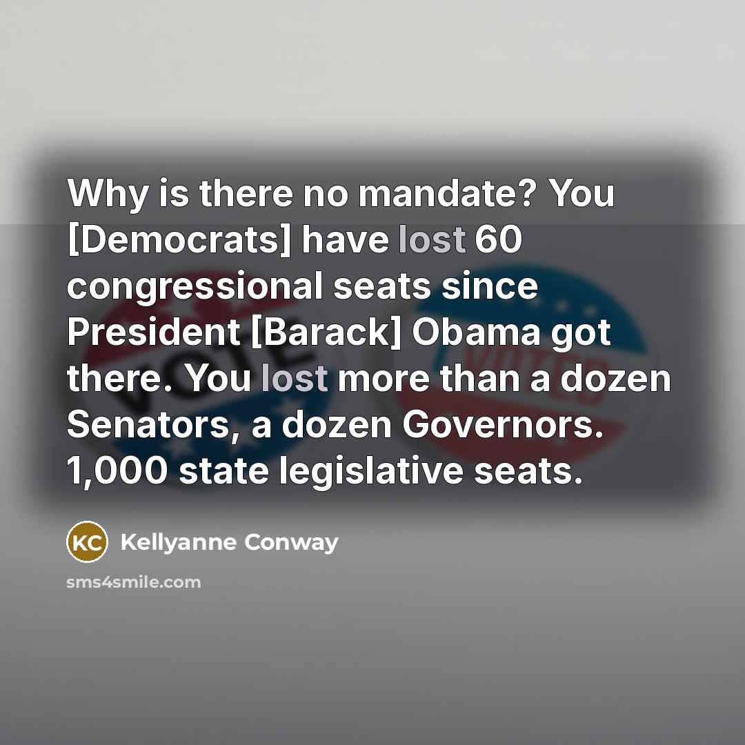 “Why is there no mandate? You [Democrats] have lost 60 congressional seats since President [Barack] Obama got there. You lost more than a dozen Senators, a dozen Governors. 1,000 state legislative seats.” quote by Kellyanne Conway