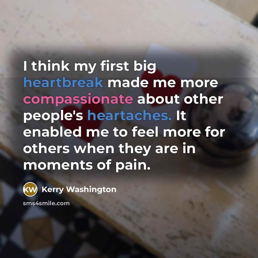 “I think my first big heartbreak made me more compassionate about other people's heartaches. It enabled me to feel more for others when they are in moments of pain.” quote by Kerry Washington