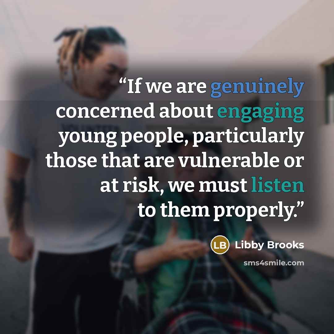 “If we are genuinely concerned about engaging young people, particularly those that are vulnerable or at risk, we must listen to them properly.” quote by Libby Brooks