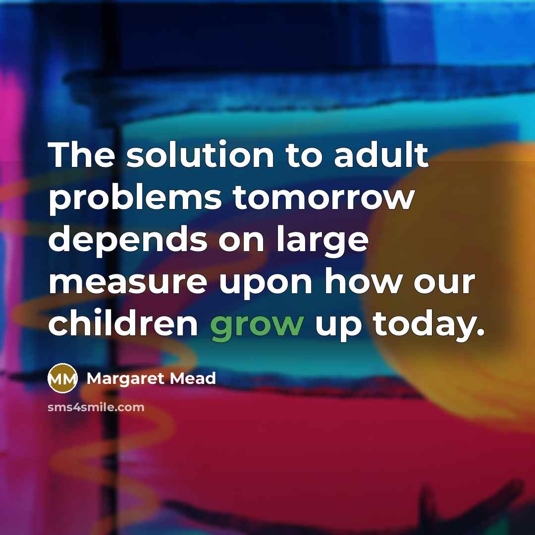 “The solution to adult problems tomorrow depends on large measure upon how our children grow up today.” quote by Margaret Mead