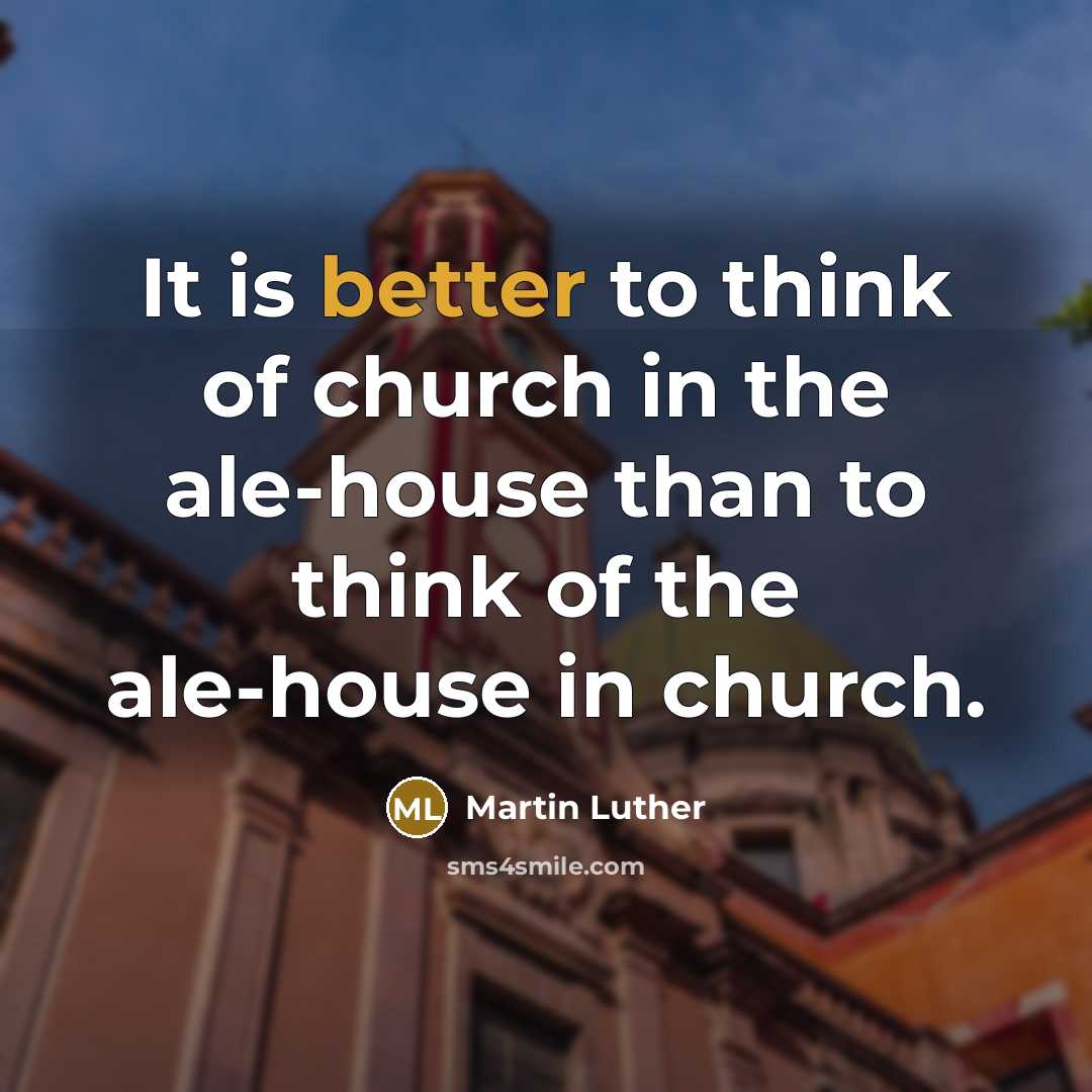 “It is better to think of church in the ale-house than to think of the ale-house in church.” quote by Martin Luther