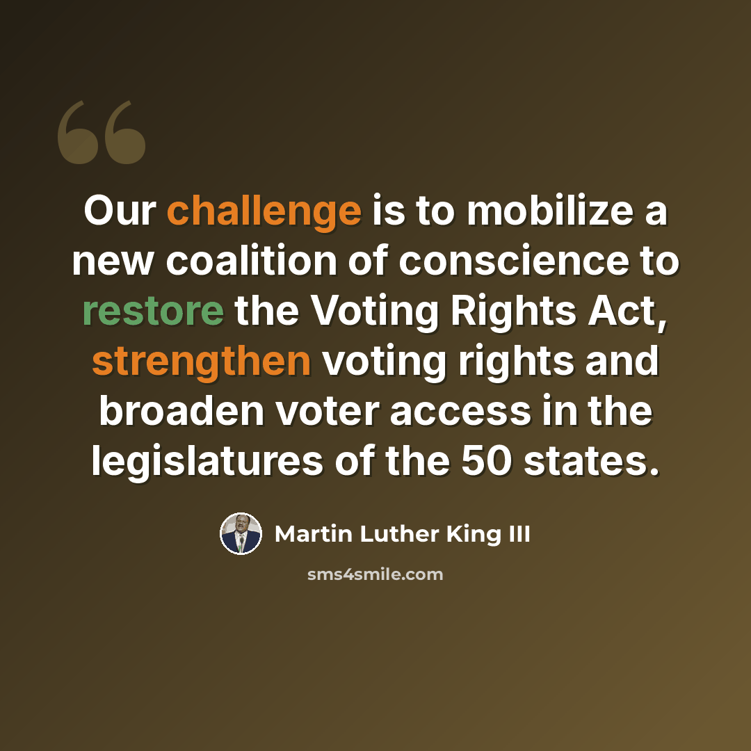 “Our challenge is to mobilize a new coalition of conscience to restore the Voting Rights Act, strengthen voting rights and broaden voter access in the legislatures of the 50 states.” quote by Martin Luther King III