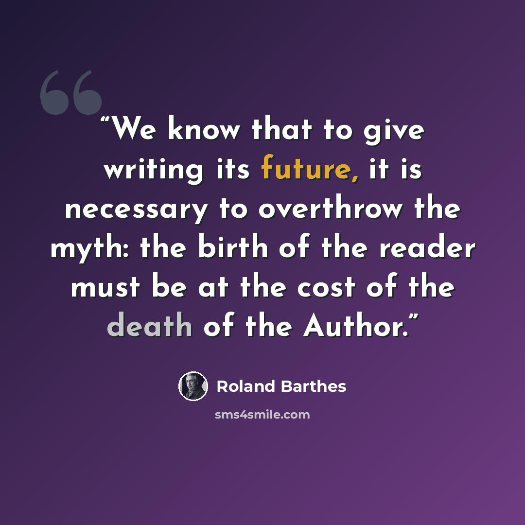 “We know that to give writing its future, it is necessary to overthrow the myth: the birth of the reader must be at the cost of the death of the Author.” quote by Roland Barthes