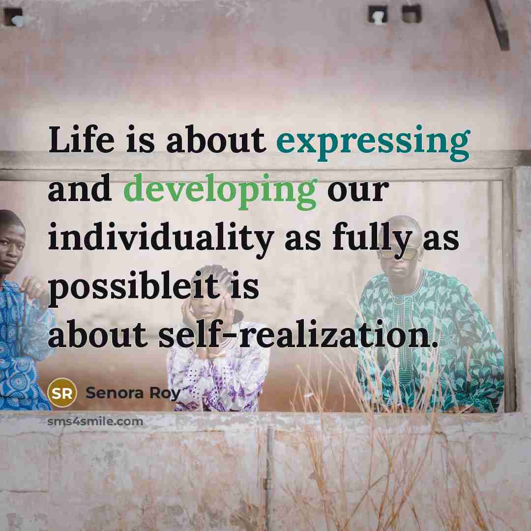“Life is about expressing and developing our individuality as fully as possibleit is about self-realization.” quote by Senora Roy