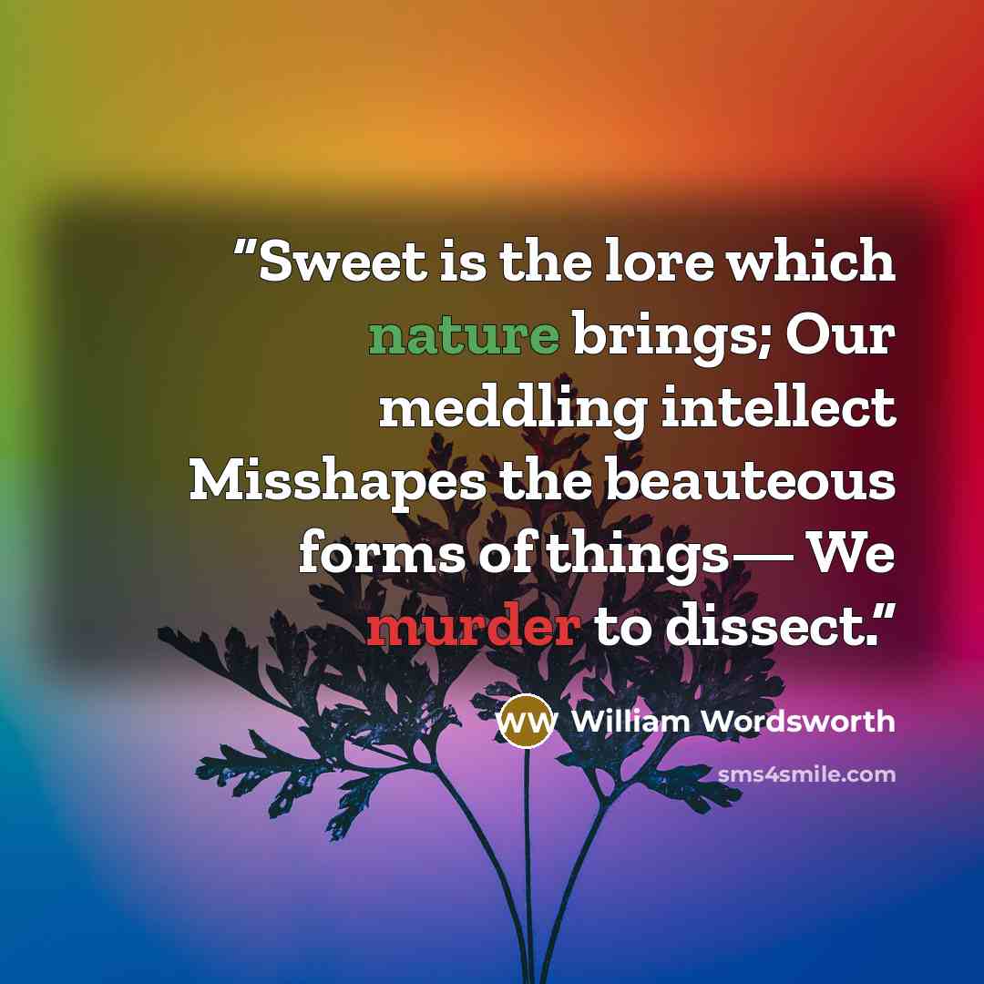 “Sweet is the lore which nature brings; Our meddling intellect Misshapes the beauteous forms of things— We murder to dissect.” quote by William Wordsworth