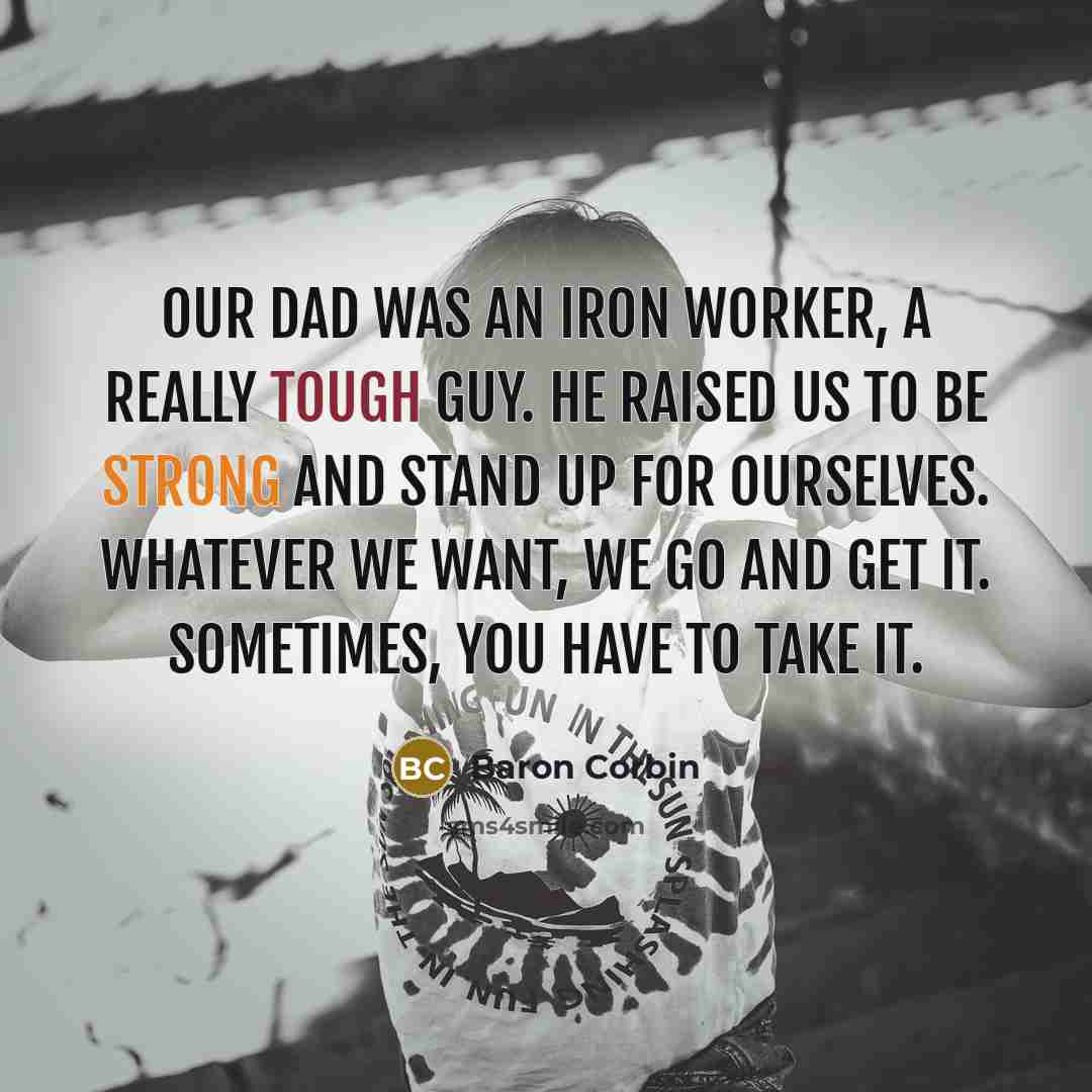 “Our dad was an iron worker, a really tough guy. He raised us to be strong and stand up for ourselves. Whatever we want, we go and get it. Sometimes, you have to take it.” quote by Baron Corbin