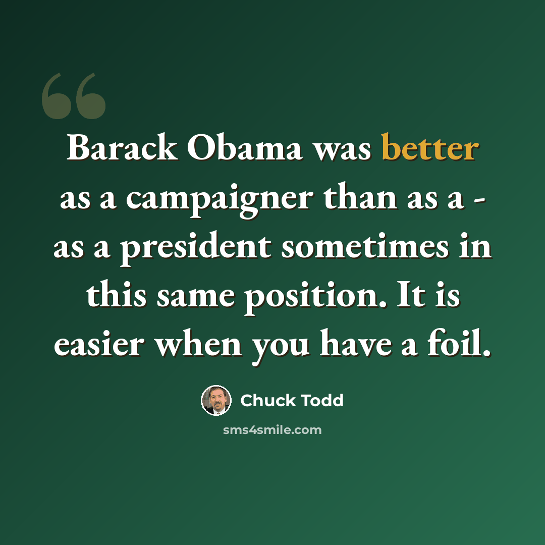 “Barack Obama was better as a campaigner than as a - as a president sometimes in this same position. It is easier when you have a foil.” quote by Chuck Todd