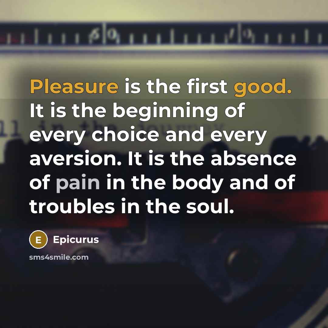 “Pleasure is the first good. It is the beginning of every choice and every aversion. It is the absence of pain in the body and of troubles in the soul.” quote by Epicurus