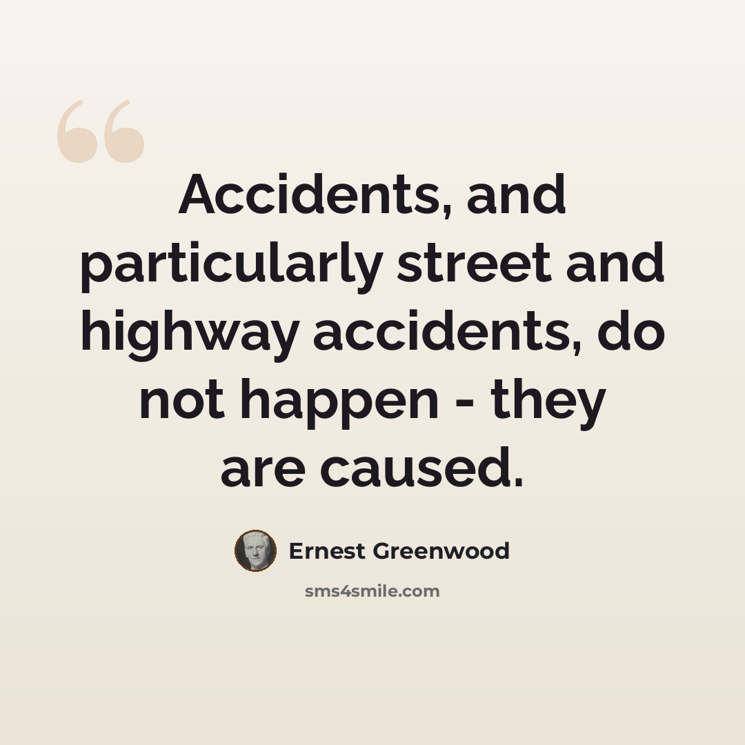 “Accidents, and particularly street and highway accidents, do not happen - they are caused.” quote by Ernest Greenwood