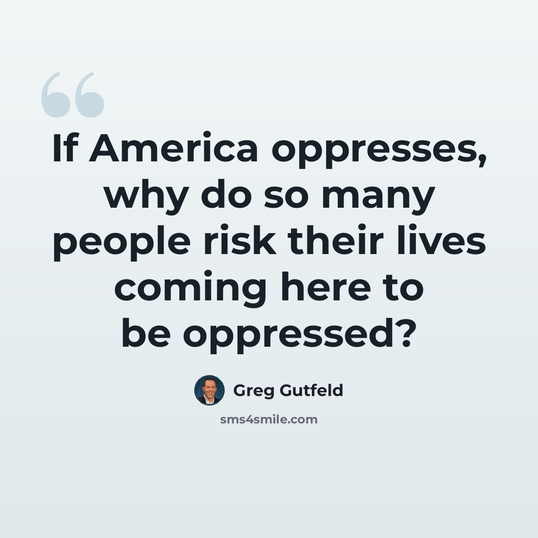 “If America oppresses, why do so many people risk their lives coming here to be oppressed?” quote by Greg Gutfeld