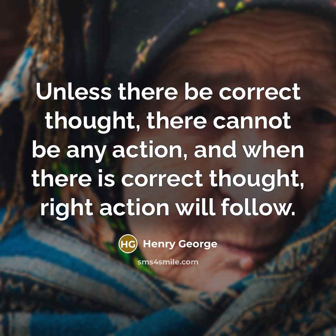 “Unless there be correct thought, there cannot be any action, and when there is correct thought, right action will follow.” quote by Henry George