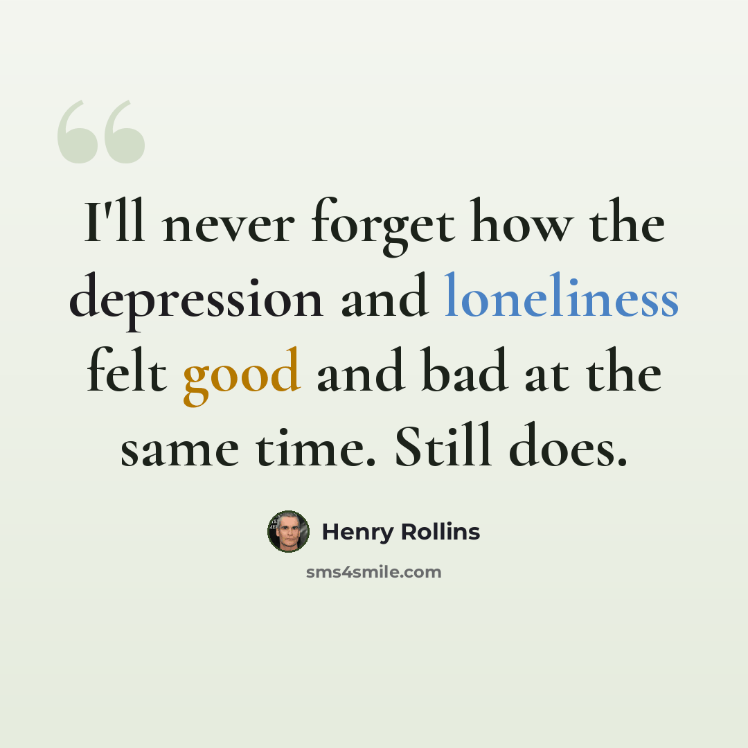 “I'll never forget how the depression and loneliness felt good and bad at the same time. Still does.” quote by Henry Rollins