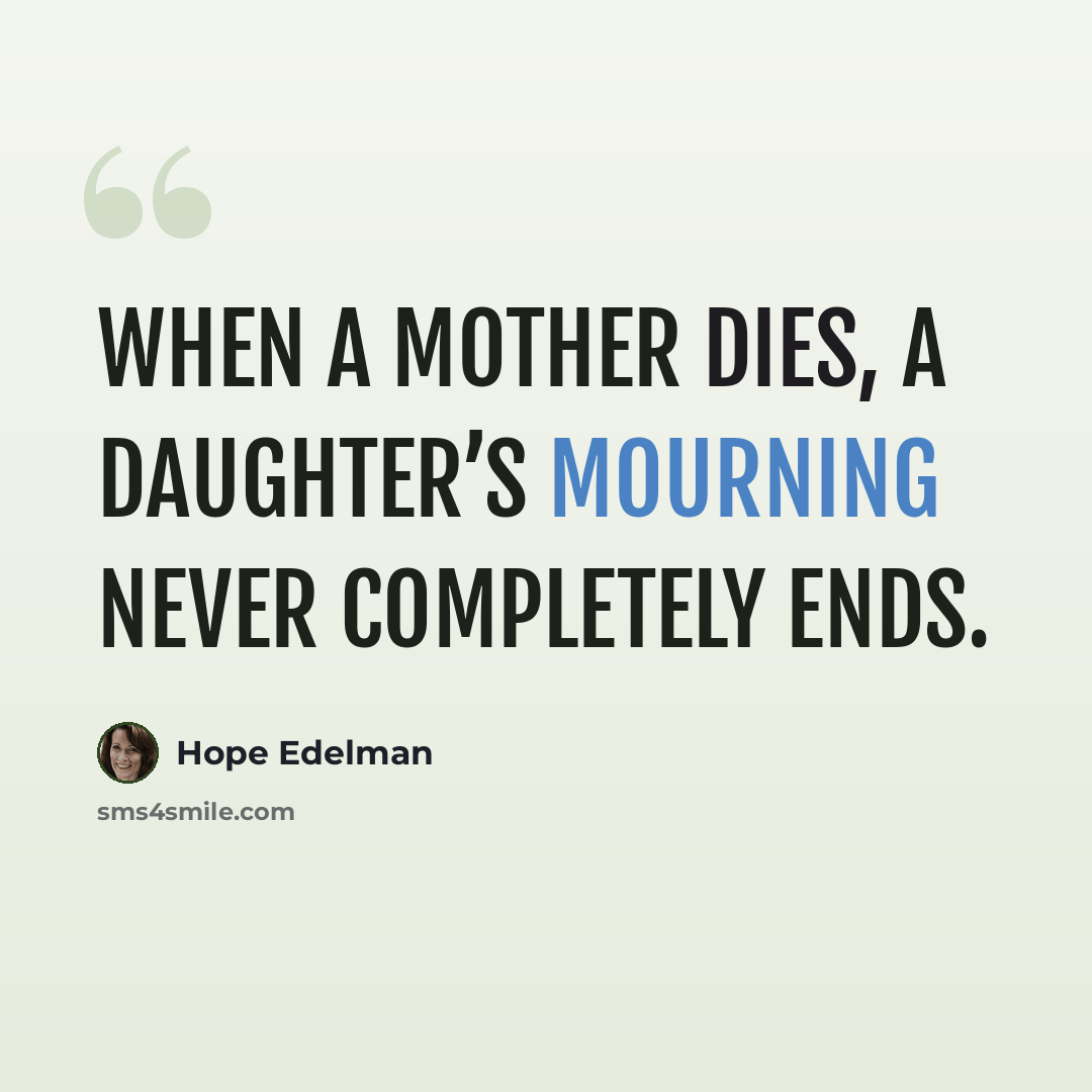 “When a mother dies, a daughter’s mourning never completely ends.” quote by Hope Edelman