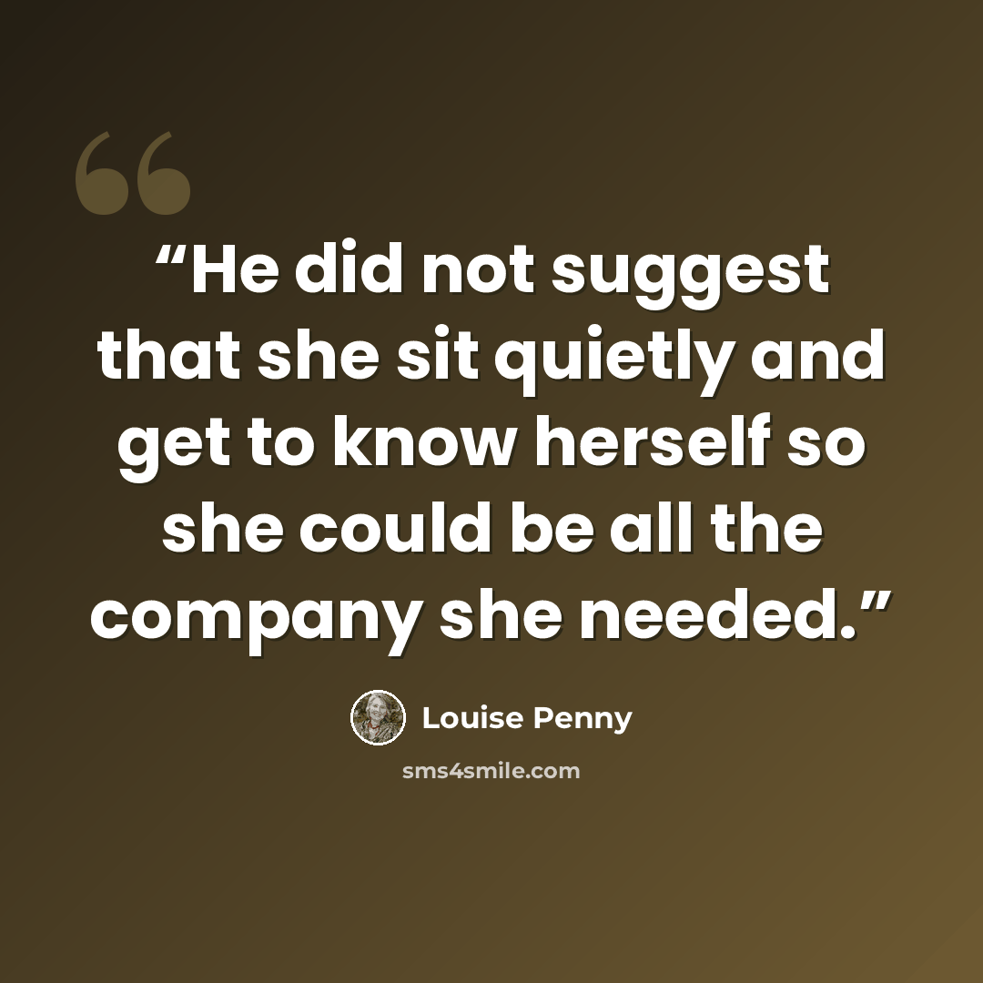 “He did not suggest that she sit quietly and get to know herself so she could be all the company she needed.” quote by Louise Penny