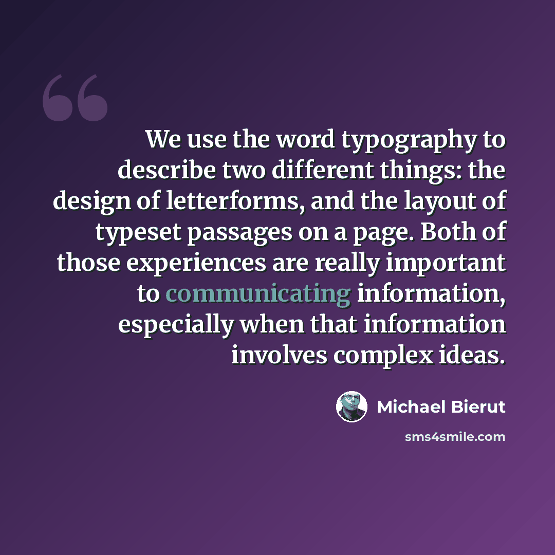 “We use the word typography to describe two different things: the design of letterforms, and the layout of typeset passages on a page. Both of those experiences are really important to communicating information, especially when that information involves complex ideas.” quote by Michael Bierut