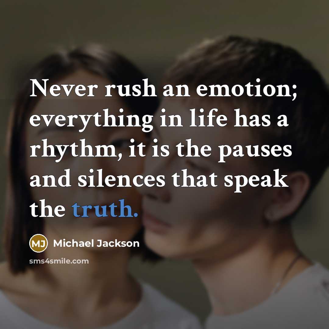 “Never rush an emotion; everything in life has a rhythm, it is the pauses and silences that speak the truth.” quote by Michael Jackson